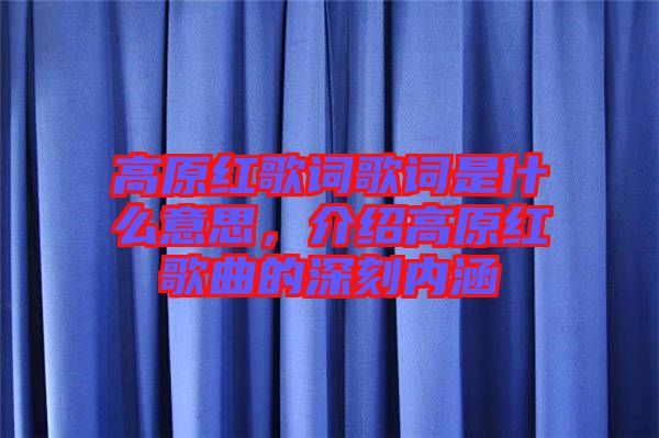 高原紅歌詞歌詞是什么意思，介紹高原紅歌曲的深刻內(nèi)涵