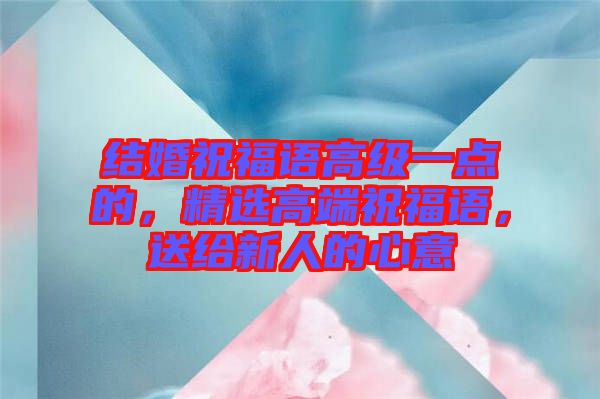 結(jié)婚祝福語高級一點的，精選高端祝福語，送給新人的心意