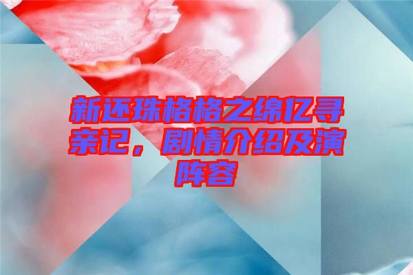 新還珠格格之綿億尋親記，劇情介紹及演陣容