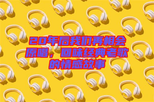 20年后我們?cè)傧鄷?huì)原唱，回味經(jīng)典老歌的情感故事