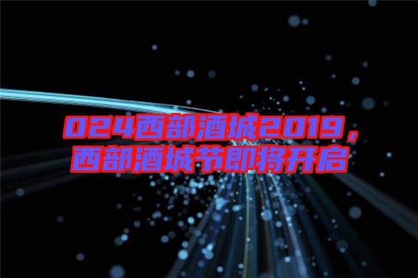 024西部酒城2019，西部酒城節(jié)即將開啟