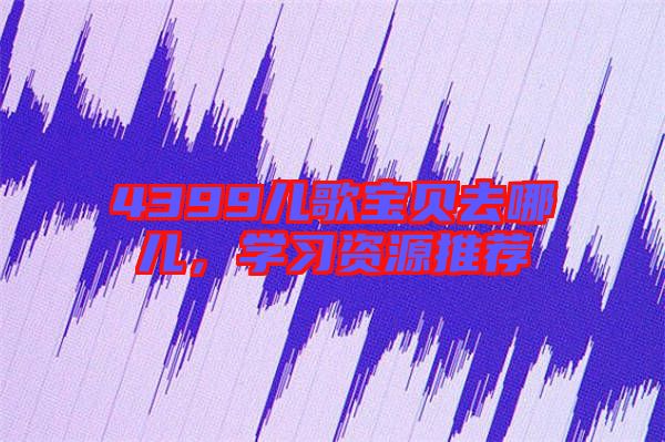 4399兒歌寶貝去哪兒，學(xué)習(xí)資源推薦