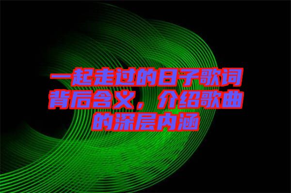 一起走過(guò)的日子歌詞背后含義，介紹歌曲的深層內(nèi)涵