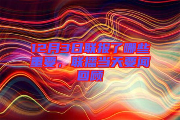 12月3日聯(lián)報(bào)了哪些重要，聯(lián)播當(dāng)天要聞回顧