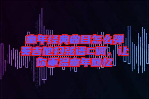 童年經(jīng)典曲目怎么彈奏吉他掃弦譜C調(diào)，讓你重溫童年回憶