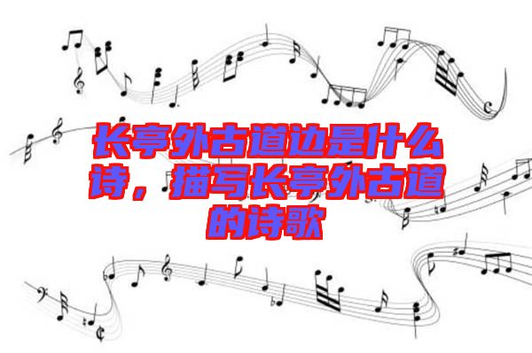 長(zhǎng)亭外古道邊是什么詩，描寫長(zhǎng)亭外古道的詩歌
