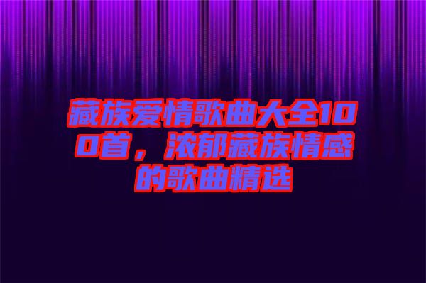 藏族愛情歌曲大全100首，濃郁藏族情感的歌曲精選