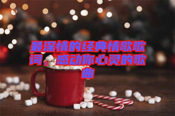 最深情的經(jīng)典情歌歌詞，感動你心靈的歌曲