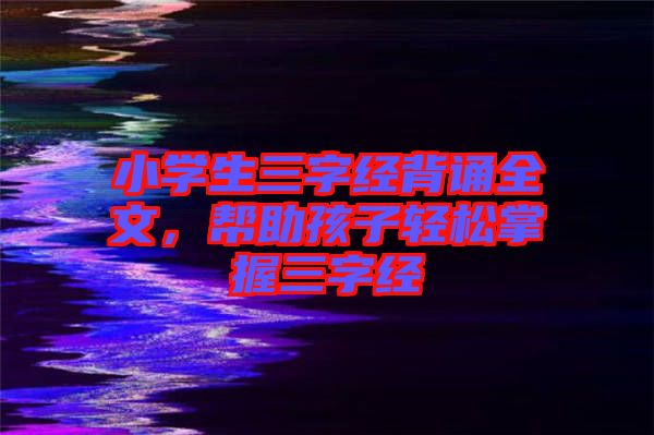 小學生三字經背誦全文，幫助孩子輕松掌握三字經