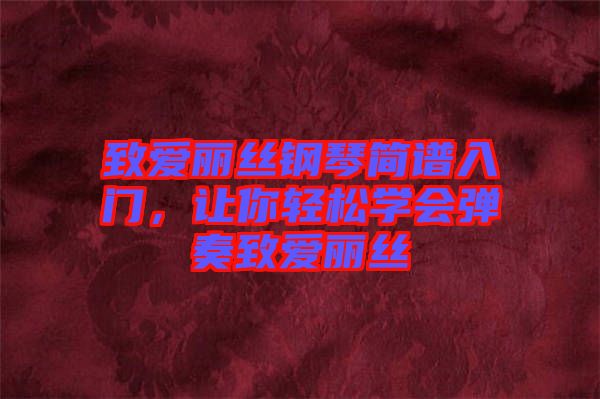 致愛麗絲鋼琴簡譜入門，讓你輕松學(xué)會(huì)彈奏致愛麗絲