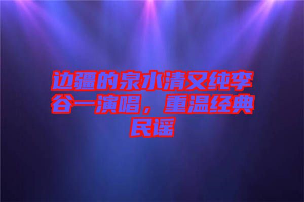 邊疆的泉水清又純李谷一演唱，重溫經(jīng)典民謠