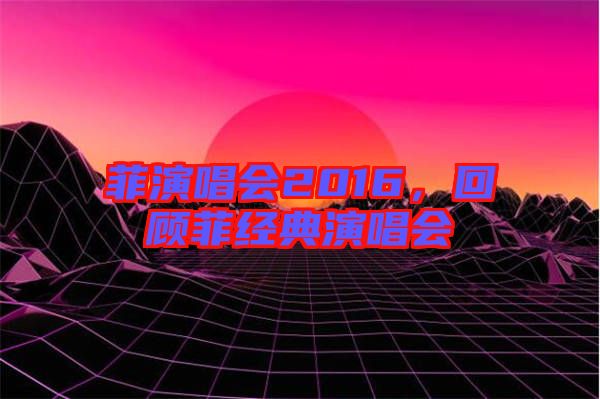 菲演唱會2016，回顧菲經(jīng)典演唱會