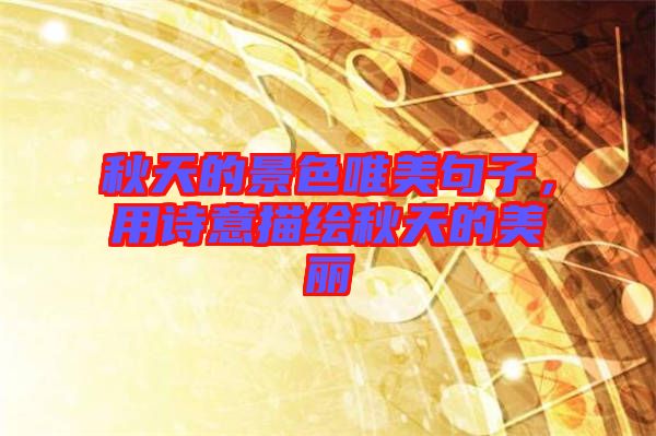 秋天的景色唯美句子，用詩(shī)意描繪秋天的美麗