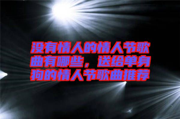 沒有情人的情人節(jié)歌曲有哪些，送給單身狗的情人節(jié)歌曲推薦