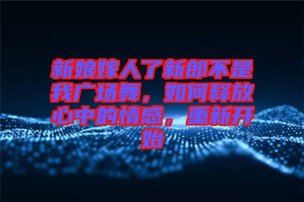 新娘嫁人了新郎不是我廣場(chǎng)舞，如何釋放心中的情感，重新開(kāi)始