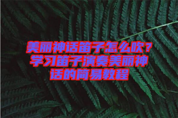 美麗神話笛子怎么吹？學(xué)習(xí)笛子演奏美麗神話的簡易教程