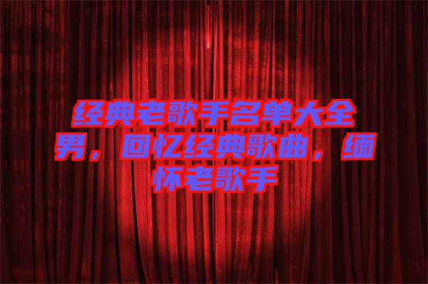 經典老歌手名單大全男，回憶經典歌曲，緬懷老歌手