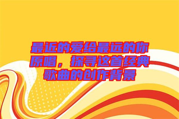 最近的愛給最遠的你原唱，探尋這首經(jīng)典歌曲的創(chuàng)作背景