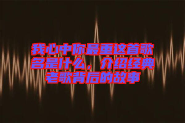 我心中你最重這首歌名是什么，介紹經(jīng)典老歌背后的故事