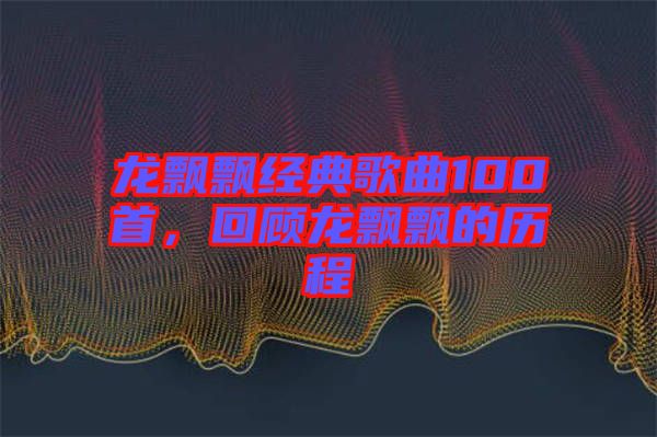 龍飄飄經(jīng)典歌曲100首，回顧龍飄飄的歷程