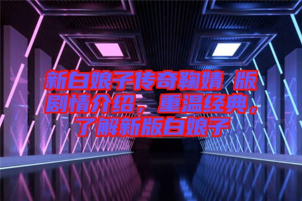 新白娘子傳奇鞠婧祎版劇情介紹，重溫經(jīng)典，了解新版白娘子