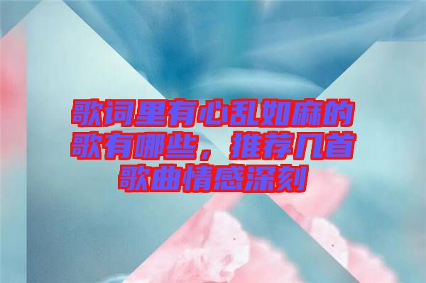 歌詞里有心亂如麻的歌有哪些，推薦幾首歌曲情感深刻
