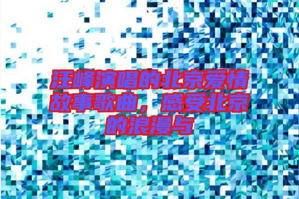 汪峰演唱的北京愛情故事歌曲，感受北京的浪漫與