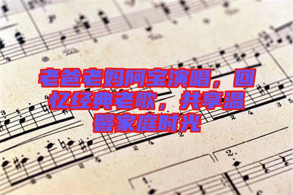老爸老媽阿寶演唱，回憶經(jīng)典老歌，共享溫馨家庭時光