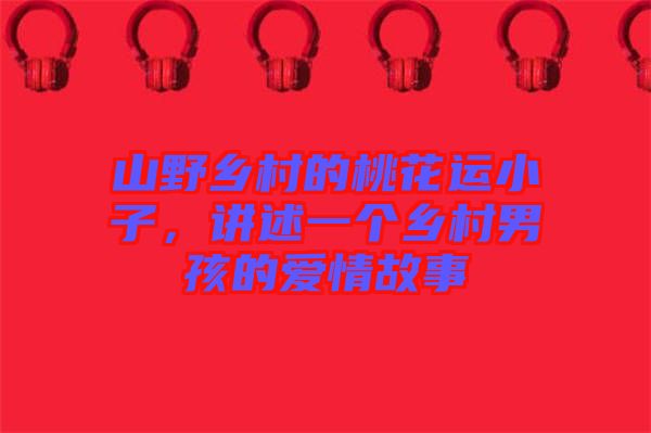 山野鄉(xiāng)村的桃花運(yùn)小子，講述一個(gè)鄉(xiāng)村男孩的愛情故事