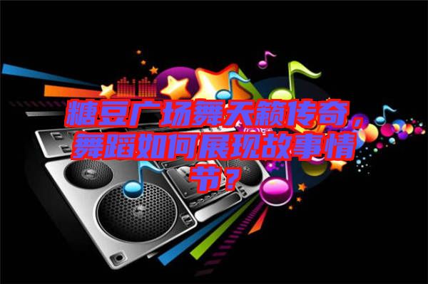 糖豆廣場(chǎng)舞天籟傳奇，舞蹈如何展現(xiàn)故事情節(jié)？