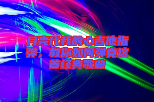 月亮代我的心吉他指彈，教你如何彈奏這首經(jīng)典歌曲