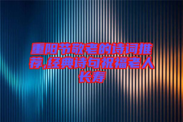 重陽節(jié)敬老的詩詞推薦,經(jīng)典詩句祝福老人長壽