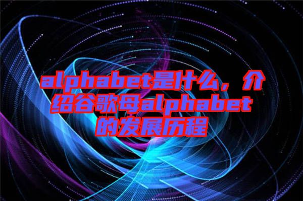 alphabet是什么，介紹谷歌母alphabet的發(fā)展歷程