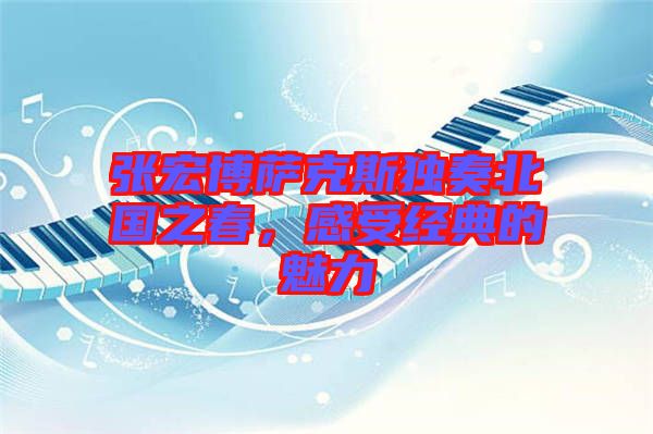 張宏博薩克斯獨奏北國之春，感受經(jīng)典的魅力