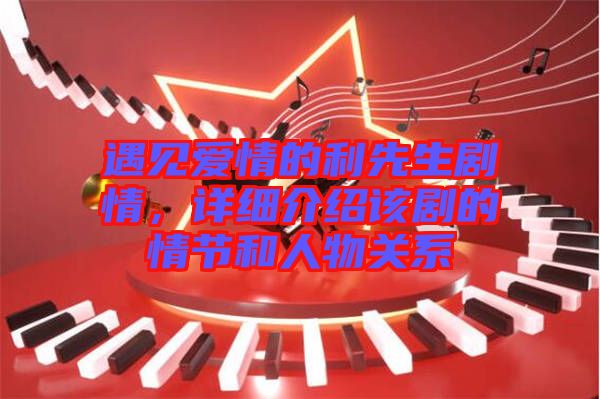 遇見愛情的利先生劇情，詳細介紹該劇的情節(jié)和人物關(guān)系