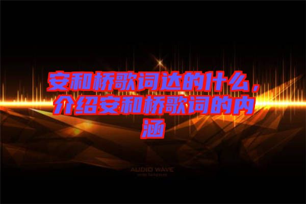 安和橋歌詞達(dá)的什么，介紹安和橋歌詞的內(nèi)涵