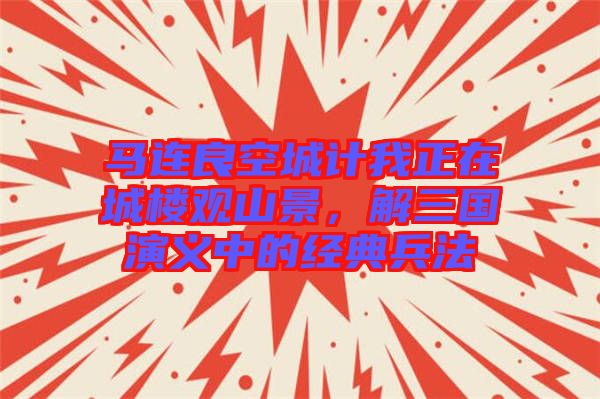 馬連良空城計(jì)我正在城樓觀山景，解三國演義中的經(jīng)典兵法