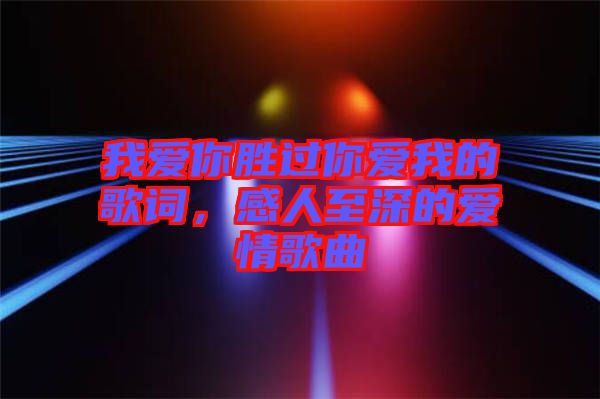 我愛你勝過你愛我的歌詞，感人至深的愛情歌曲
