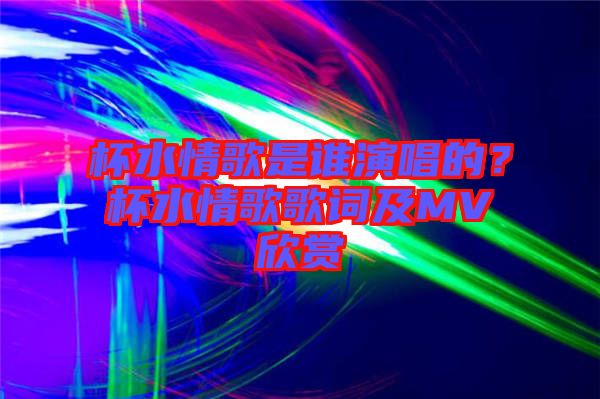 杯水情歌是誰演唱的？杯水情歌歌詞及MV欣賞