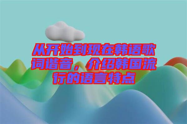 從開始到現(xiàn)在韓語(yǔ)歌詞諧音，介紹韓國(guó)流行的語(yǔ)言特點(diǎn)