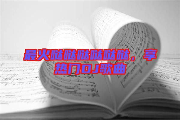最火噠噠噠噠噠噠，享熱門(mén)DJ歌曲