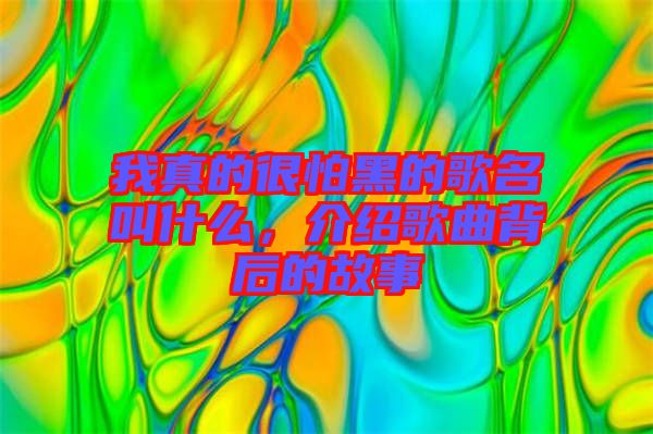 我真的很怕黑的歌名叫什么，介紹歌曲背后的故事