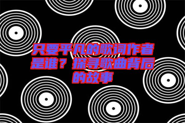 只要平凡的歌詞作者是誰(shuí)？探尋歌曲背后的故事