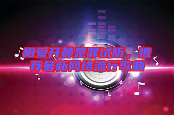 相愛開都是罪試聽，推薦最新網(wǎng)絡(luò)流行歌曲