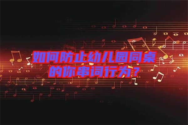 如何防止幼兒園同桌的你串詞行為？