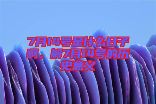 7月14號是什么日子啊，解7月14號的歷史意義