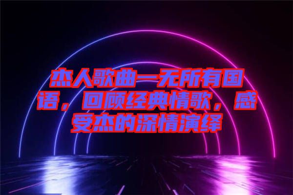杰人歌曲一無所有國語，回顧經(jīng)典情歌，感受杰的深情演繹