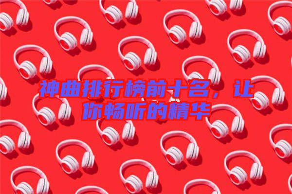 神曲排行榜前十名，讓你暢聽的精華