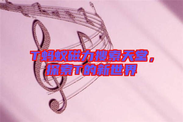 T螞蟻磁力搜索天堂，探索T的新世界