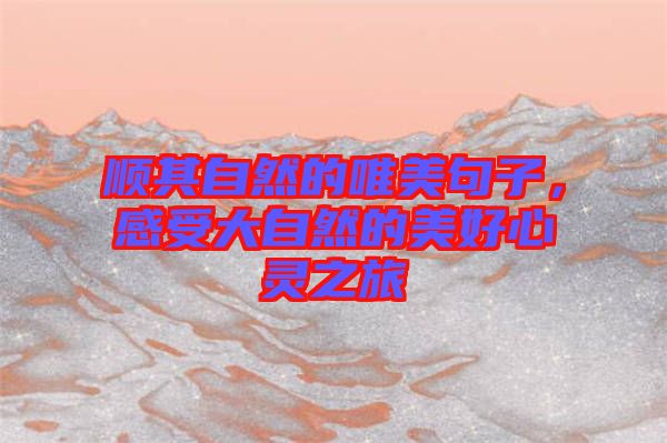 順其自然的唯美句子，感受大自然的美好心靈之旅